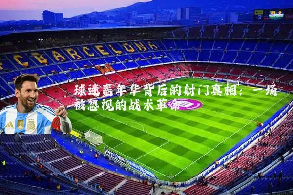 球迷嘉年华背后的射门真相：一场被忽视的战术革命