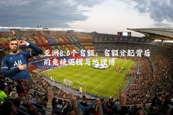 亚洲8.5个名额:名额分配背后的竞技逻辑与地理博弈