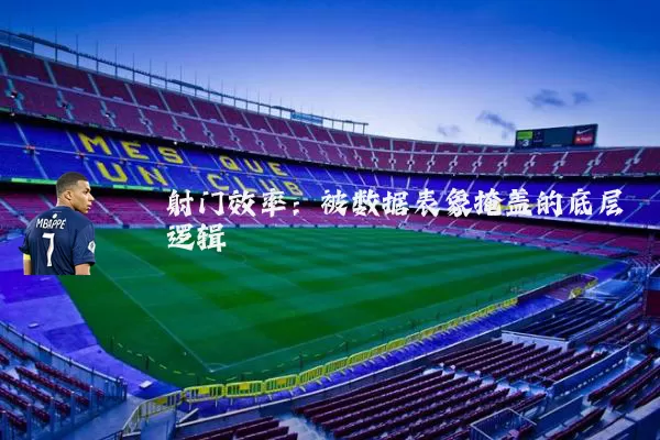 射门效率:被数据表象掩盖的底层逻辑