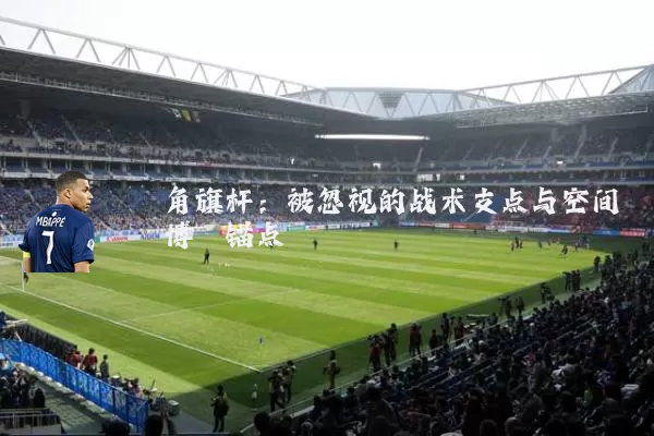角旗杆:被忽视的战术支点与空间博弈锚点