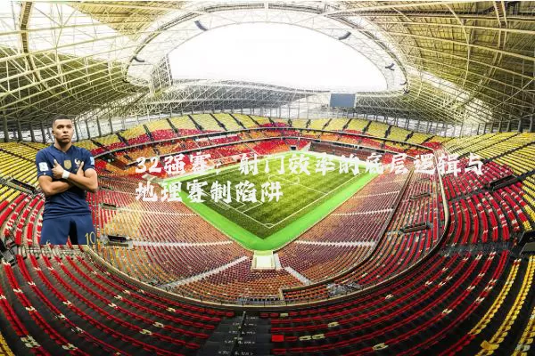 32强赛:射门效率的底层逻辑与地理赛制陷阱
