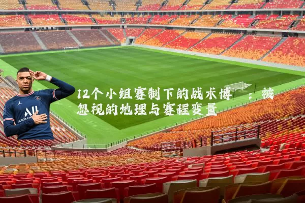 12个小组赛制下的战术博弈:被忽视的地理与赛程变量
