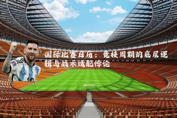 国际比赛日历:竞技周期的底层逻辑与战术适配悖论