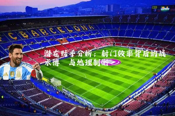 潜在对手分析:射门效率背后的战术博弈与地理制衡