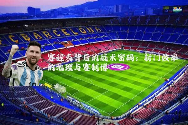 赛程表背后的战术密码:射门效率的地理与赛制博弈