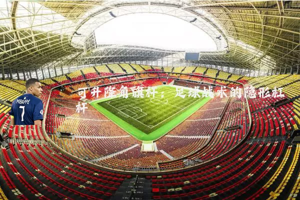可升降角旗杆:足球战术的隐形杠杆