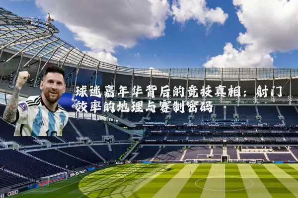 球迷嘉年华背后的竞技真相:射门效率的地理与赛制密码