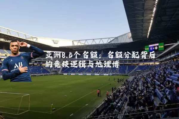 亚洲8.5个名额：名额分配背后的竞技逻辑与地理博弈