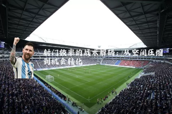 射门效率的战术解码:从空间压缩到机会转化