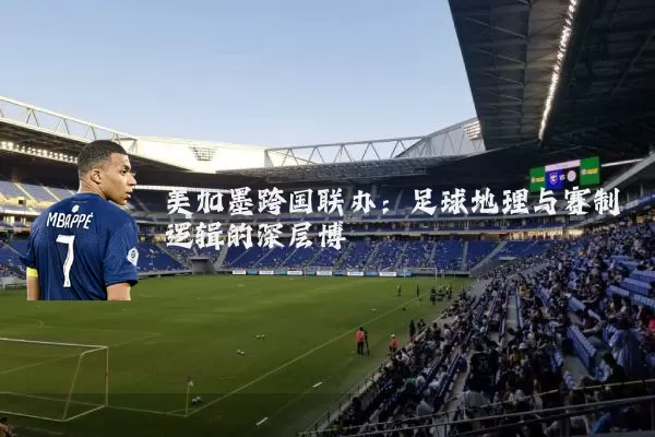 美加墨跨国联办:足球地理与赛制逻辑的深层博弈