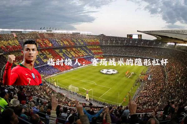 临时换人:赛场战术的隐形杠杆
