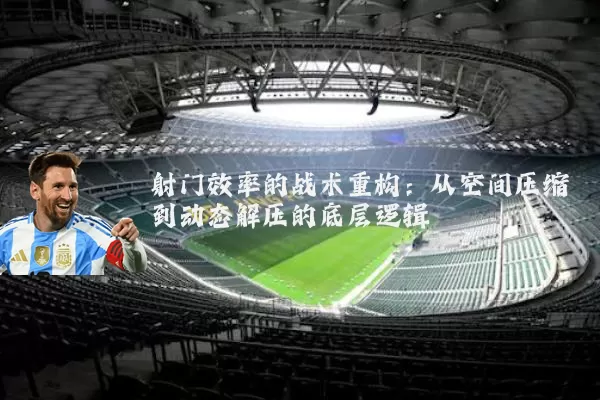 射门效率的战术重构:从空间压缩到动态解压的底层逻辑