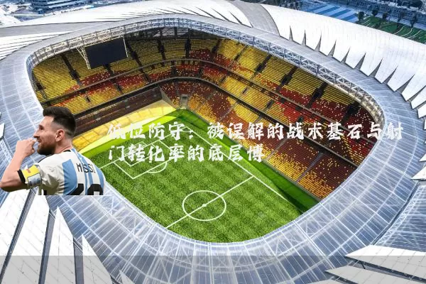 低位防守：被误解的战术基石与射门转化率的底层博弈
