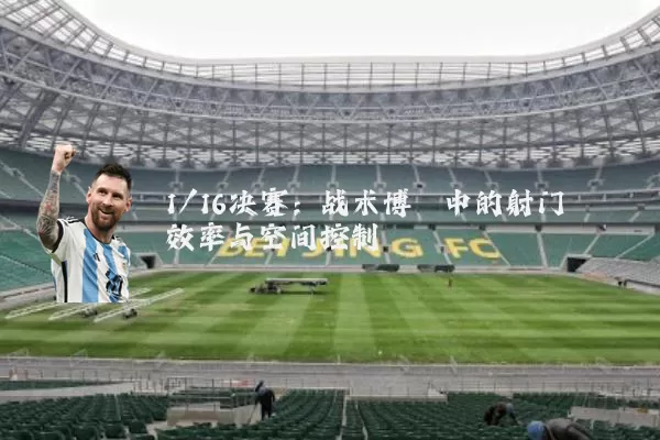 1/16决赛:战术博弈中的射门效率与空间控制
